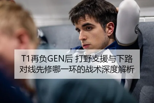 T1再负GEN后 打野支援与下路对线先修哪一环的战术深度解析