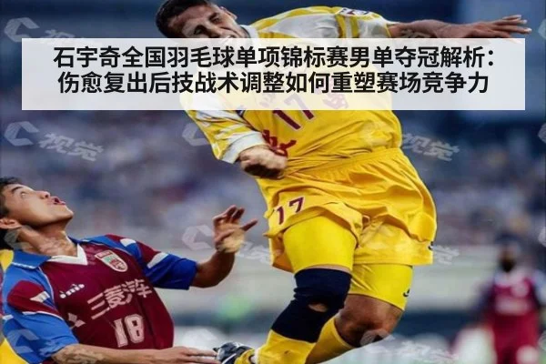 石宇奇全国羽毛球单项锦标赛男单夺冠解析:伤愈复出后技战术调整如何重塑赛场竞争力