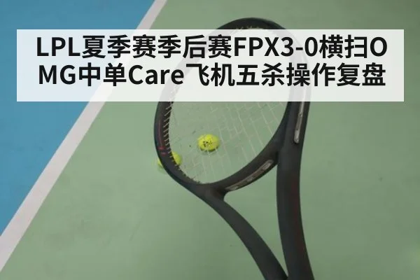 LPL夏季赛季后赛FPX3-0横扫OMG中单Care飞机五杀操作复盘