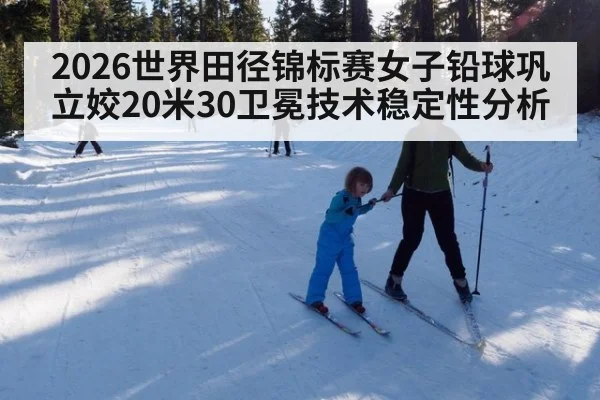 2026世界田径锦标赛女子铅球巩立姣20米30卫冕技术稳定性分析
