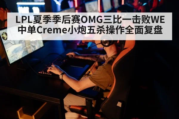 LPL夏季季后赛OMG三比一击败WE中单Creme小炮五杀操作全面复盘