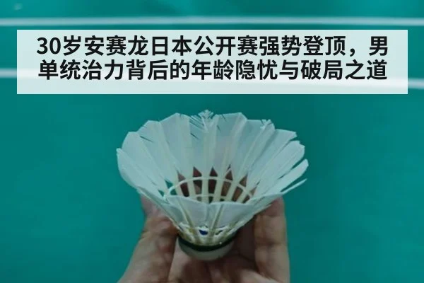 30岁安赛龙日本公开赛强势登顶,男单统治力背后的年龄隐忧与破局之道