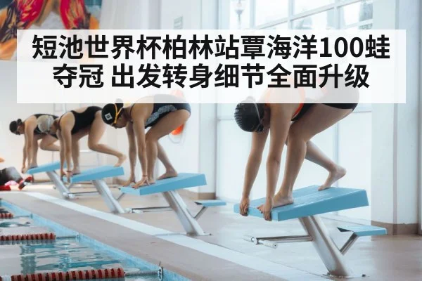 短池世界杯柏林站覃海洋100蛙夺冠 出发转身细节全面升级
